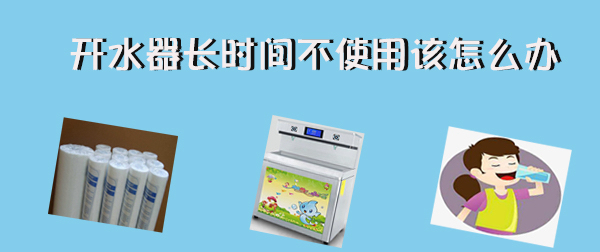 开水器长时间不使用  再次使用该怎么办！
