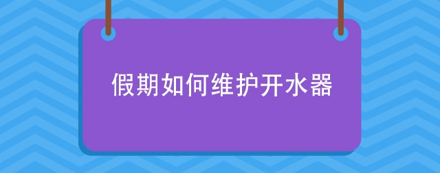 怎样保证假期后开水器还能正常使用